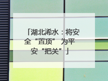 湖北浠水：将安全“置顶” 为平安“把关”