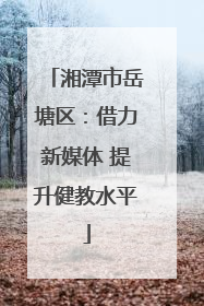 湘潭市岳塘区：借力新媒体 提升健教水平