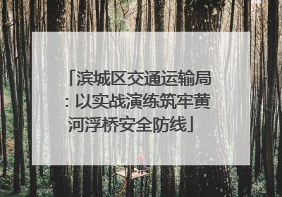 滨城区交通运输局：以实战演练筑牢黄河浮桥安全防线