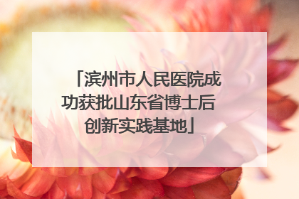 滨州市人民医院成功获批山东省博士后创新实践基地