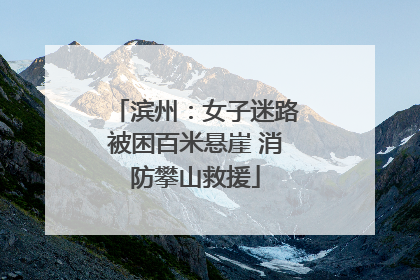 滨州：女子迷路被困百米悬崖 消防攀山救援