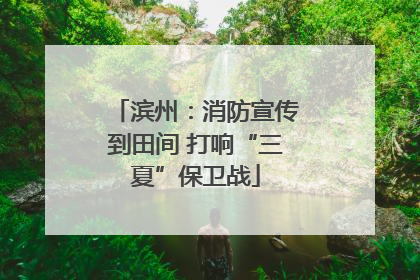 滨州：消防宣传到田间 打响“三夏”保卫战
