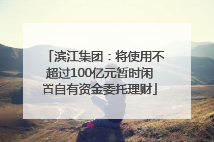 滨江集团：将使用不超过100亿元暂时闲置自有资金委托理财