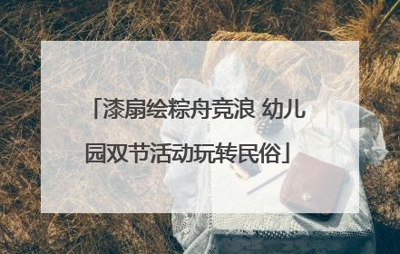 漆扇绘粽舟竞浪 幼儿园双节活动玩转民俗