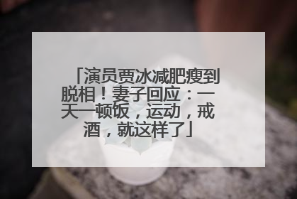 演员贾冰减肥瘦到脱相！妻子回应：一天一顿饭，运动，戒酒，就这样了