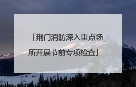 荆门消防深入重点场所开展节前专项检查