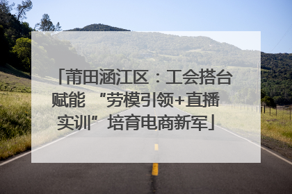 莆田涵江区：工会搭台赋能 “劳模引领+直播实训”培育电商新军