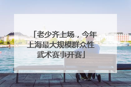 老少齐上场，今年上海最大规模群众性武术赛事开赛