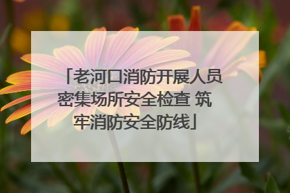 老河口消防开展人员密集场所安全检查 筑牢消防安全防线
