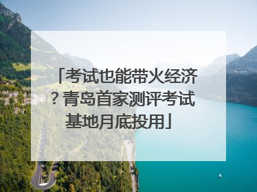 考试也能带火经济？青岛首家测评考试基地月底投用