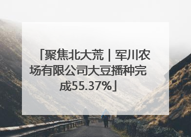 聚焦北大荒｜军川农场有限公司大豆播种完成55.37%