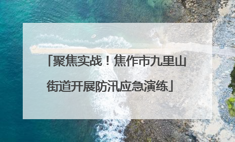 聚焦实战！焦作市九里山街道开展防汛应急演练