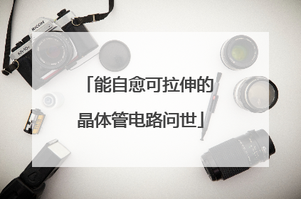 能自愈可拉伸的晶体管电路问世