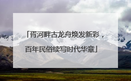胥河畔古龙舟焕发新彩，百年民俗续写时代华章