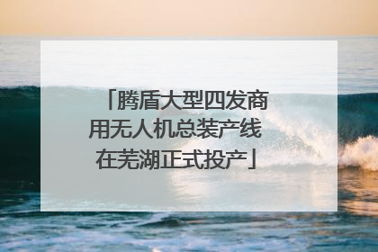 腾盾大型四发商用无人机总装产线在芜湖正式投产