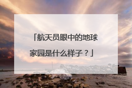 航天员眼中的地球家园是什么样子？