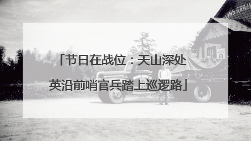节日在战位：天山深处 英沿前哨官兵踏上巡逻路