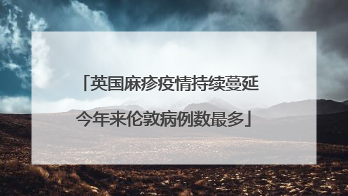 英国麻疹疫情持续蔓延 今年来伦敦病例数最多
