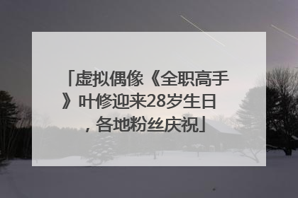虚拟偶像《全职高手》叶修迎来28岁生日，各地粉丝庆祝