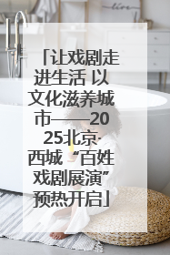 让戏剧走进生活 以文化滋养城市——2025北京·西城“百姓戏剧展演”预热开启