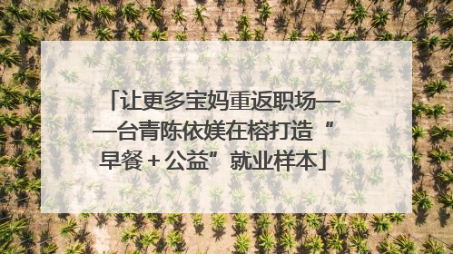 让更多宝妈重返职场——台青陈依媄在榕打造“早餐＋公益”就业样本