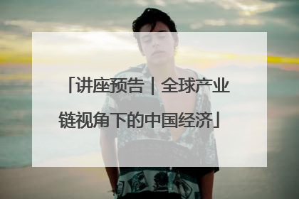 讲座预告｜全球产业链视角下的中国经济