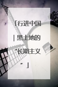 行进中国｜黑土地的“长期主义”