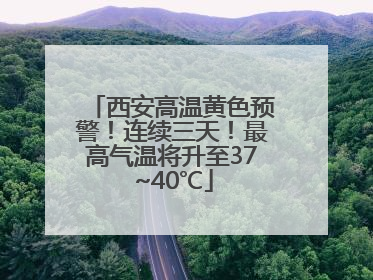 西安高温黄色预警！连续三天！最高气温将升至37~40℃