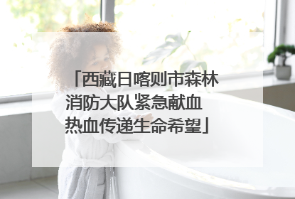 西藏日喀则市森林消防大队紧急献血 热血传递生命希望