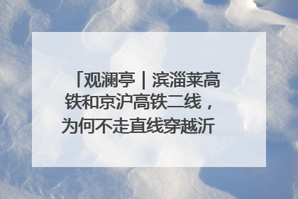 观澜亭｜滨淄莱高铁和京沪高铁二线，为何不走直线穿越沂蒙山腹地？