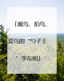 观鸟、拍鸟、爱鸟的“勺子王”李东明