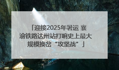 迎接2025年暑运 襄渝铁路达州站打响史上最大规模换岔“攻坚战”