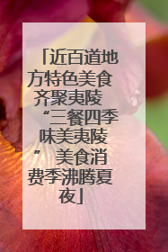 近百道地方特色美食齐聚夷陵 “三餐四季 味美夷陵” 美食消费季沸腾夏夜