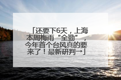 还要下6天，上海本周梅雨“全勤”，今年首个台风真的要来了！最新研判→