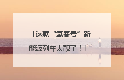 这款“氢春号”新能源列车太靓了！