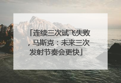 连续三次试飞失败，马斯克：未来三次发射节奏会更快