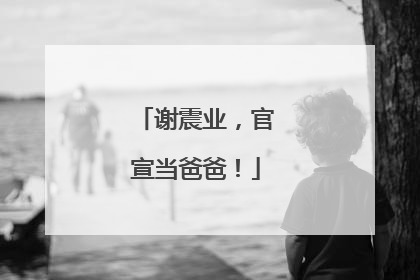 谢震业，官宣当爸爸！