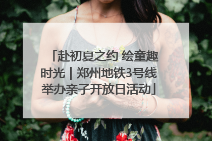 赴初夏之约 绘童趣时光｜郑州地铁3号线举办亲子开放日活动