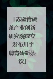 赤壁青砖茶产业创新研究院成立 发布川字牌青砖新茶饮