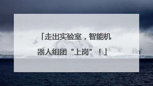 走出实验室，智能机器人组团“上岗”！