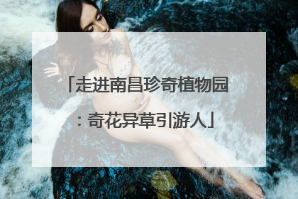 走进南昌珍奇植物园：奇花异草引游人