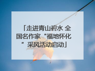 走进青山碧水 全国名作家“福地怀化”采风活动启动