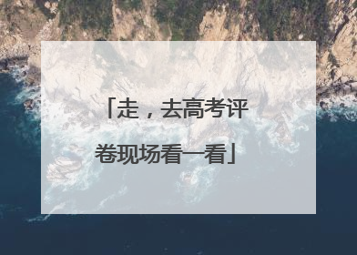 走，去高考评卷现场看一看