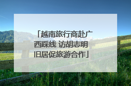 越南旅行商赴广西踩线 访胡志明旧居促旅游合作