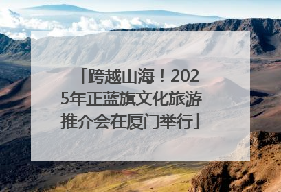 跨越山海！2025年正蓝旗文化旅游推介会在厦门举行