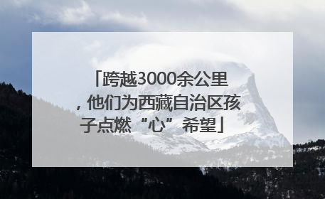 跨越3000余公里，他们为西藏自治区孩子点燃“心”希望