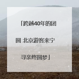 跨越40年的团圆 北京游客来宁寻亲终圆梦