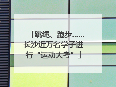 跳绳、跑步……长沙近万名学子进行“运动大考”