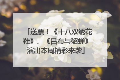 送票！《十八双绣花鞋》、《吕布与貂蝉》演出本周精彩来袭