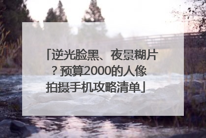 逆光脸黑、夜景糊片？预算2000的人像拍摄手机攻略清单